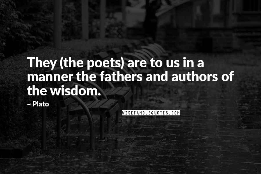 Plato Quotes: They (the poets) are to us in a manner the fathers and authors of the wisdom.