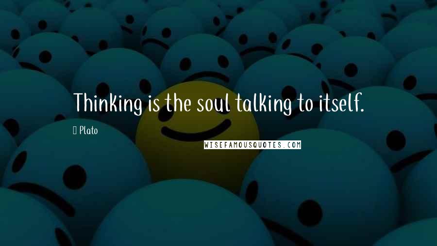 Plato Quotes: Thinking is the soul talking to itself.