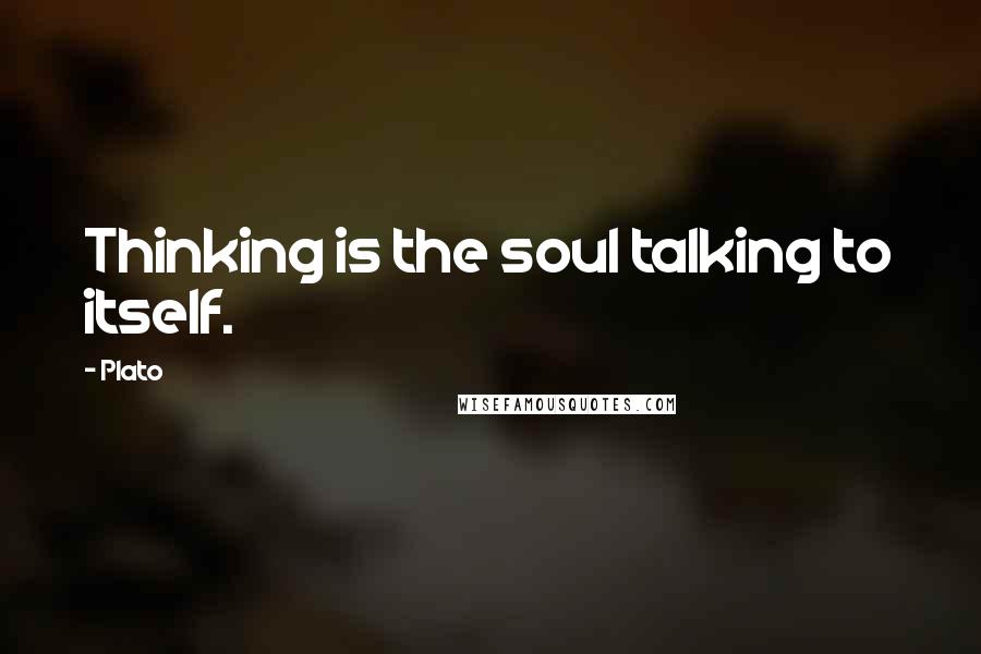 Plato Quotes: Thinking is the soul talking to itself.