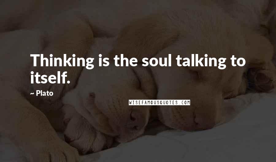 Plato Quotes: Thinking is the soul talking to itself.