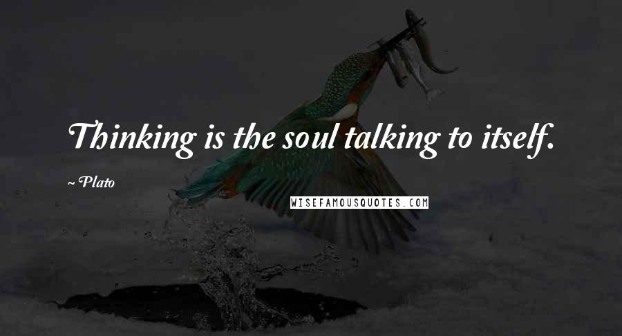 Plato Quotes: Thinking is the soul talking to itself.