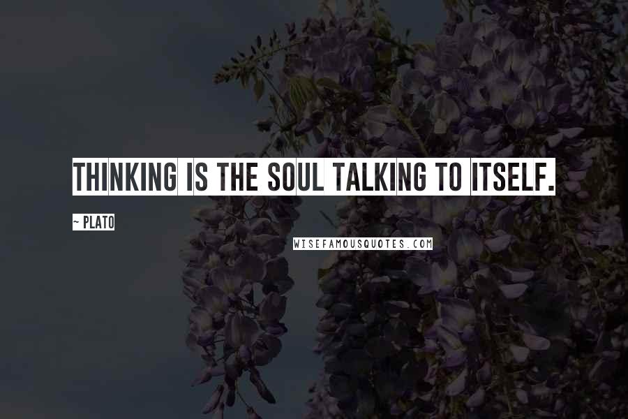 Plato Quotes: Thinking is the soul talking to itself.