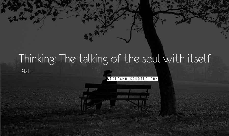 Plato Quotes: Thinking: The talking of the soul with itself