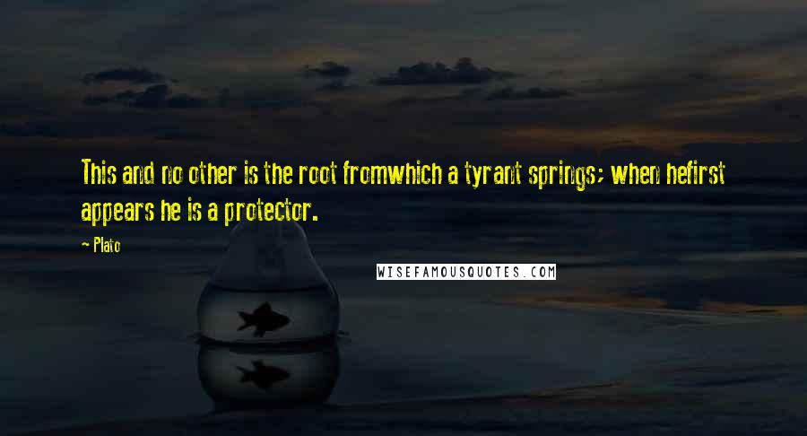 Plato Quotes: This and no other is the root fromwhich a tyrant springs; when hefirst appears he is a protector.