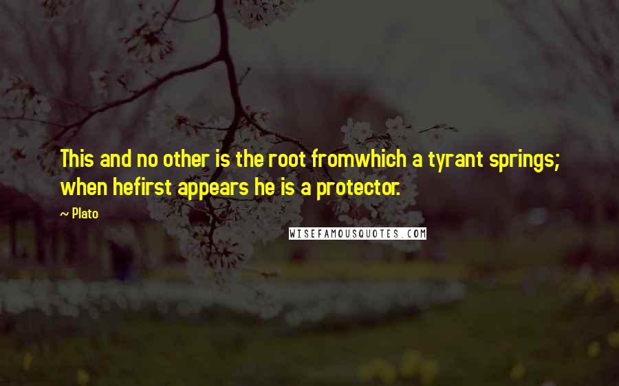 Plato Quotes: This and no other is the root fromwhich a tyrant springs; when hefirst appears he is a protector.