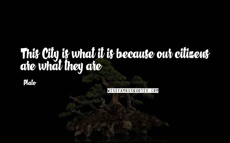 Plato Quotes: This City is what it is because our citizens are what they are.