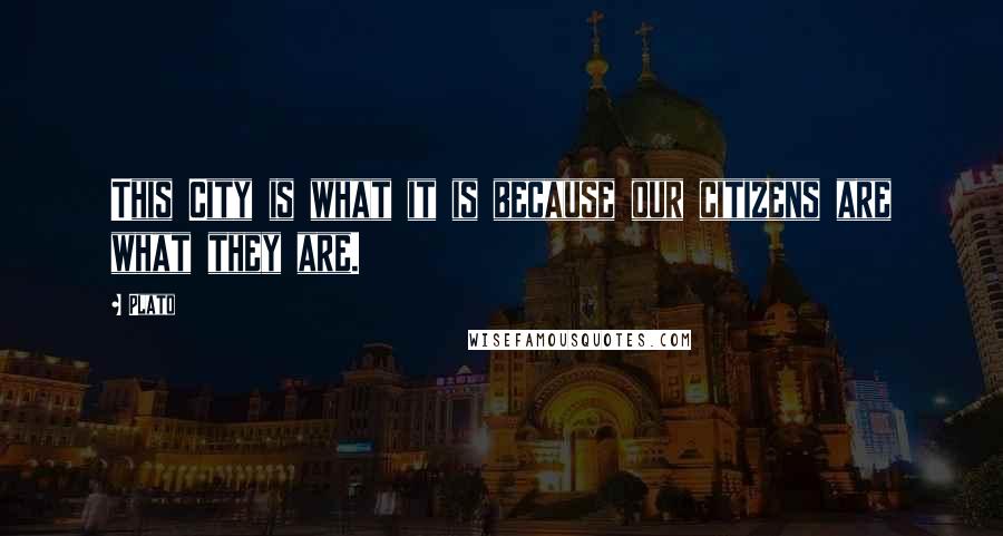 Plato Quotes: This City is what it is because our citizens are what they are.