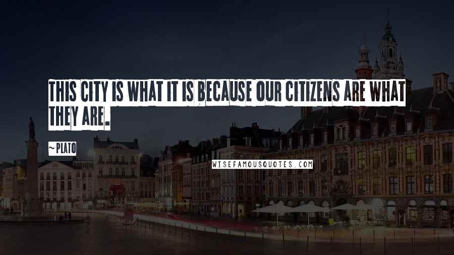 Plato Quotes: This City is what it is because our citizens are what they are.