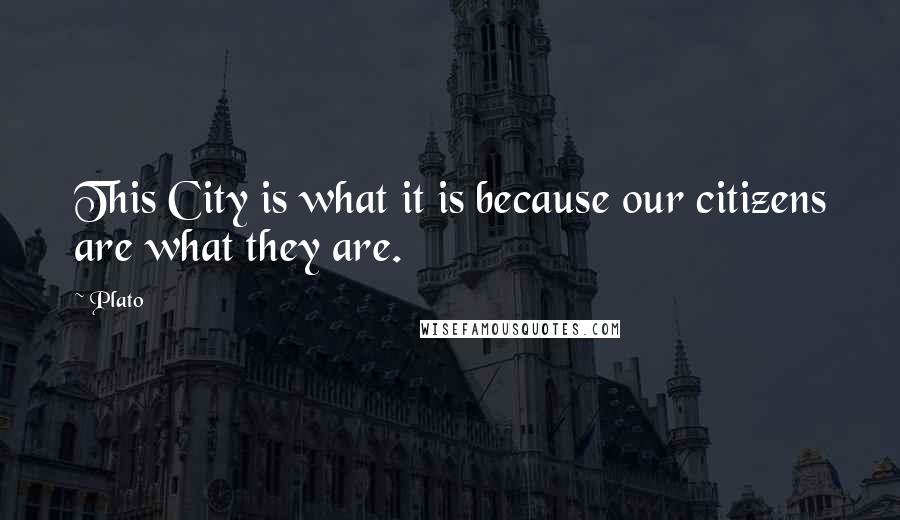 Plato Quotes: This City is what it is because our citizens are what they are.