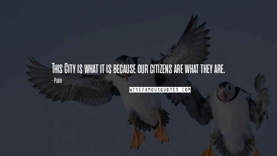 Plato Quotes: This City is what it is because our citizens are what they are.