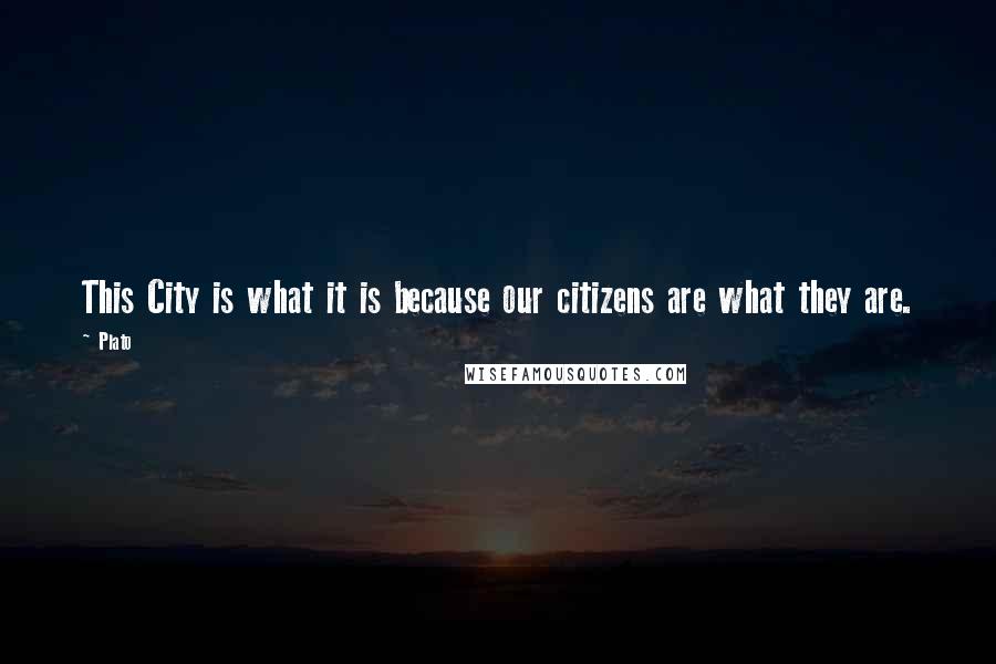 Plato Quotes: This City is what it is because our citizens are what they are.