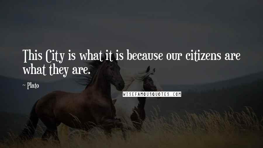 Plato Quotes: This City is what it is because our citizens are what they are.