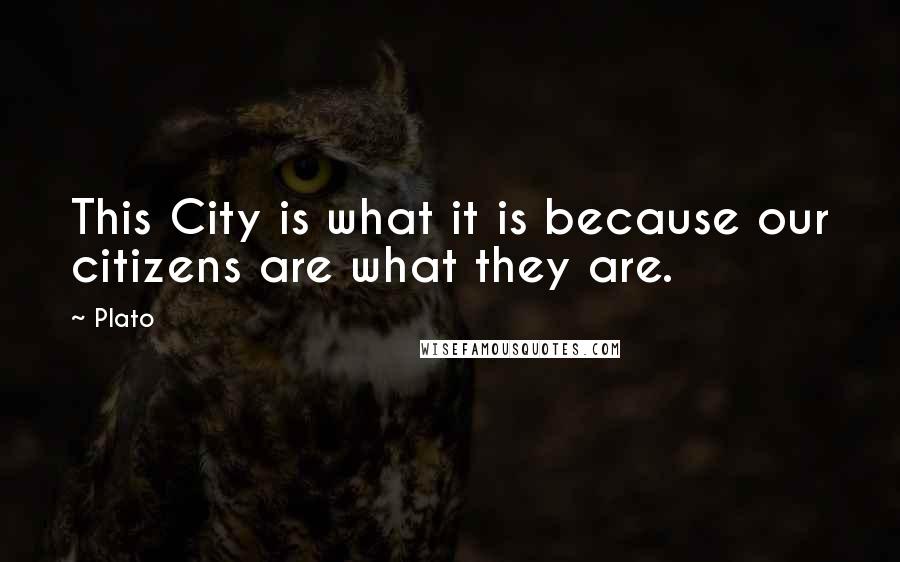 Plato Quotes: This City is what it is because our citizens are what they are.