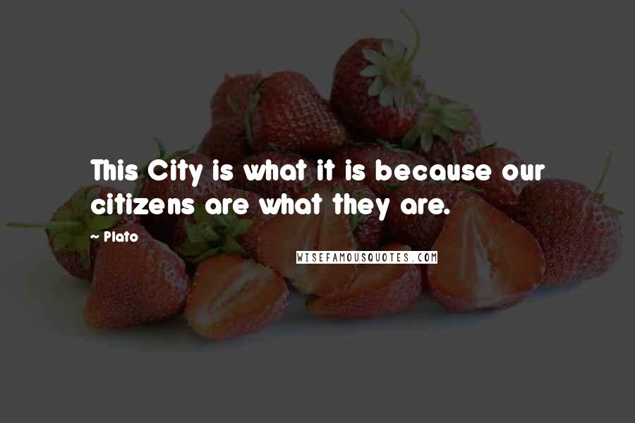 Plato Quotes: This City is what it is because our citizens are what they are.