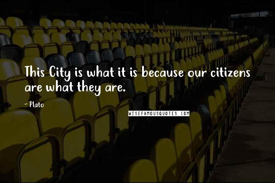 Plato Quotes: This City is what it is because our citizens are what they are.