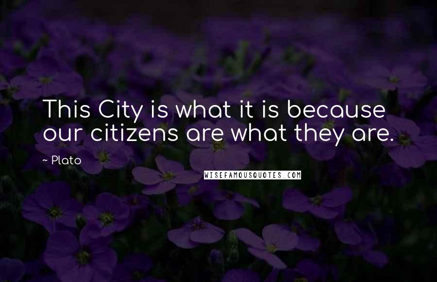 Plato Quotes: This City is what it is because our citizens are what they are.
