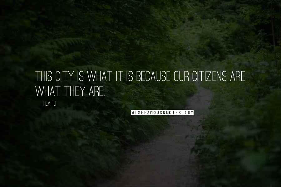 Plato Quotes: This City is what it is because our citizens are what they are.