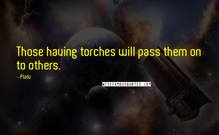 Plato Quotes: Those having torches will pass them on to others.