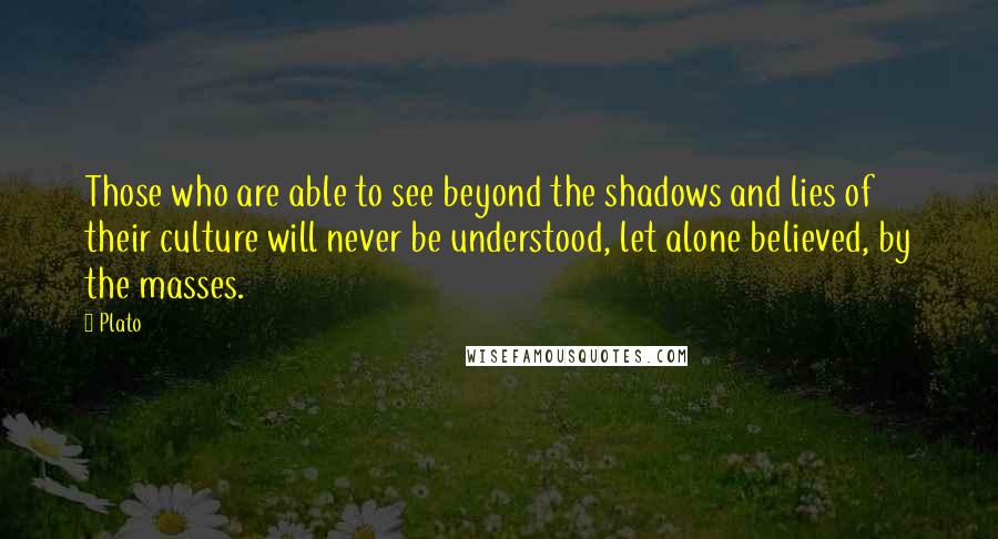 Plato Quotes: Those who are able to see beyond the shadows and lies of their culture will never be understood, let alone believed, by the masses.
