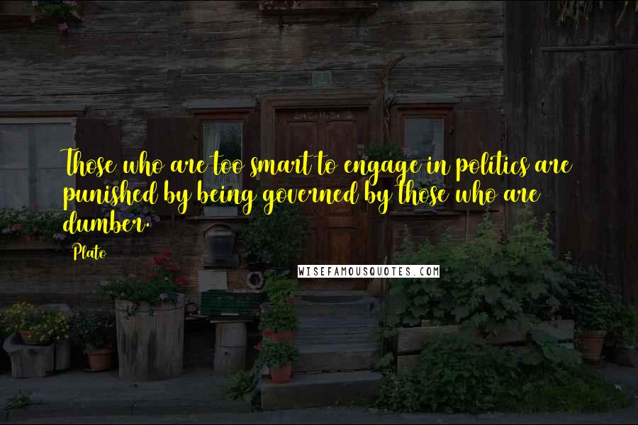 Plato Quotes: Those who are too smart to engage in politics are punished by being governed by those who are dumber.