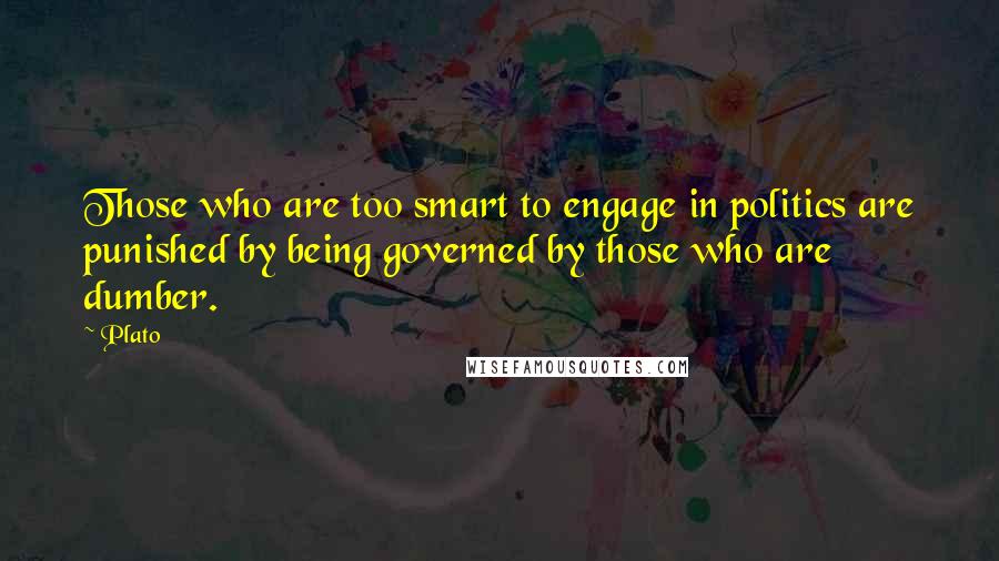 Plato Quotes: Those who are too smart to engage in politics are punished by being governed by those who are dumber.