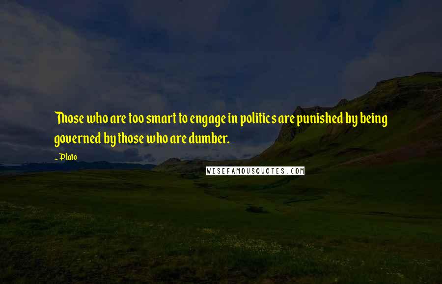 Plato Quotes: Those who are too smart to engage in politics are punished by being governed by those who are dumber.