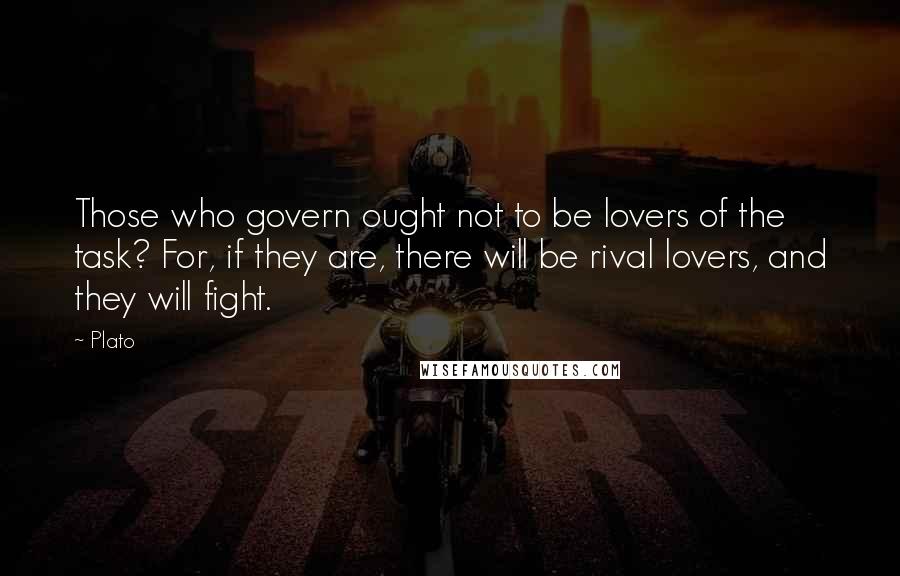 Plato Quotes: Those who govern ought not to be lovers of the task? For, if they are, there will be rival lovers, and they will fight.