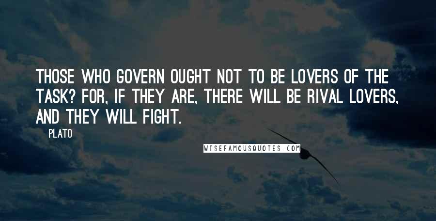 Plato Quotes: Those who govern ought not to be lovers of the task? For, if they are, there will be rival lovers, and they will fight.