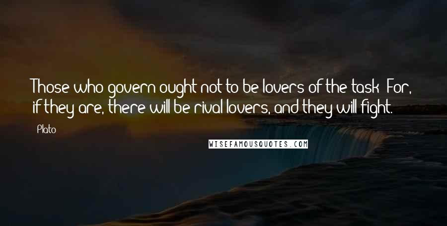 Plato Quotes: Those who govern ought not to be lovers of the task? For, if they are, there will be rival lovers, and they will fight.