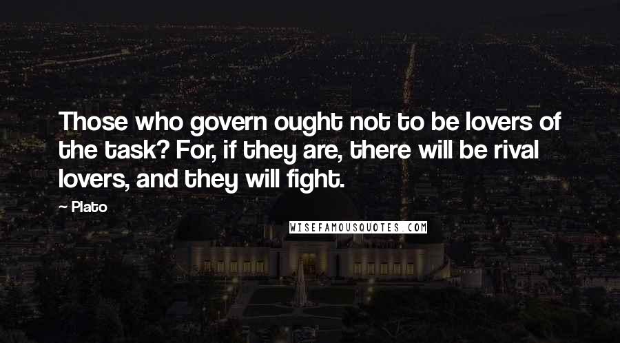 Plato Quotes: Those who govern ought not to be lovers of the task? For, if they are, there will be rival lovers, and they will fight.