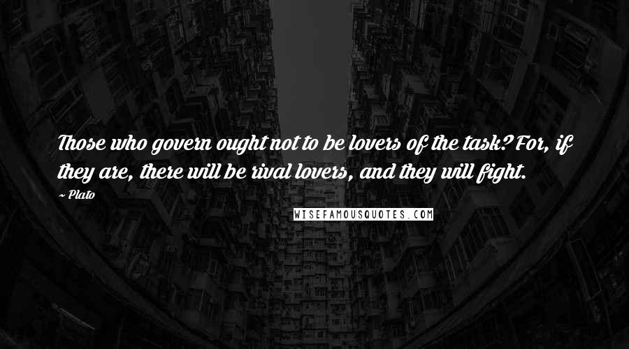 Plato Quotes: Those who govern ought not to be lovers of the task? For, if they are, there will be rival lovers, and they will fight.