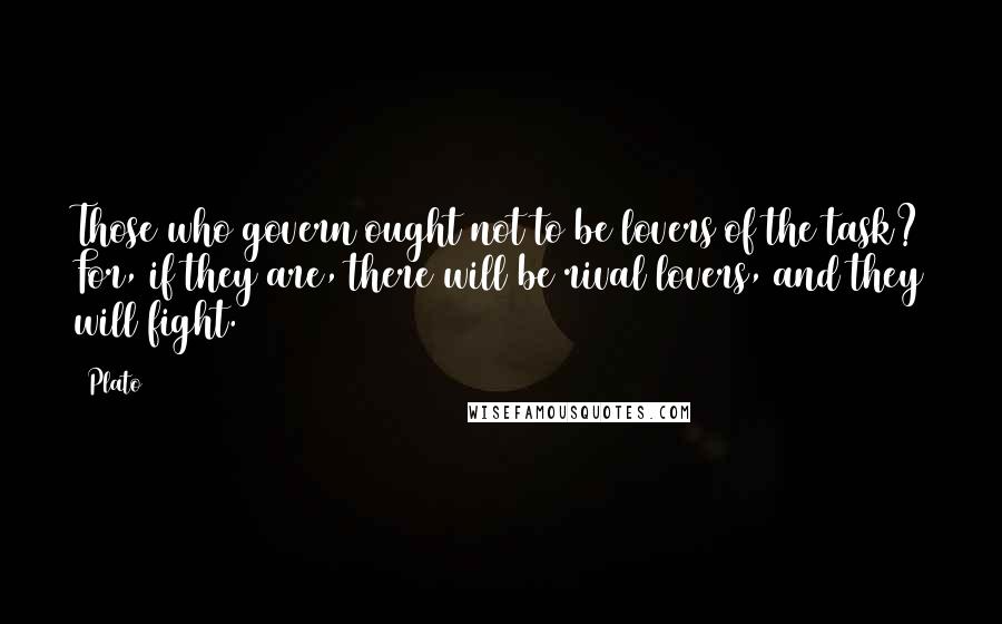 Plato Quotes: Those who govern ought not to be lovers of the task? For, if they are, there will be rival lovers, and they will fight.