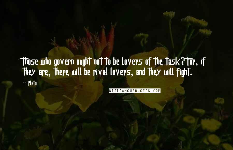 Plato Quotes: Those who govern ought not to be lovers of the task? For, if they are, there will be rival lovers, and they will fight.