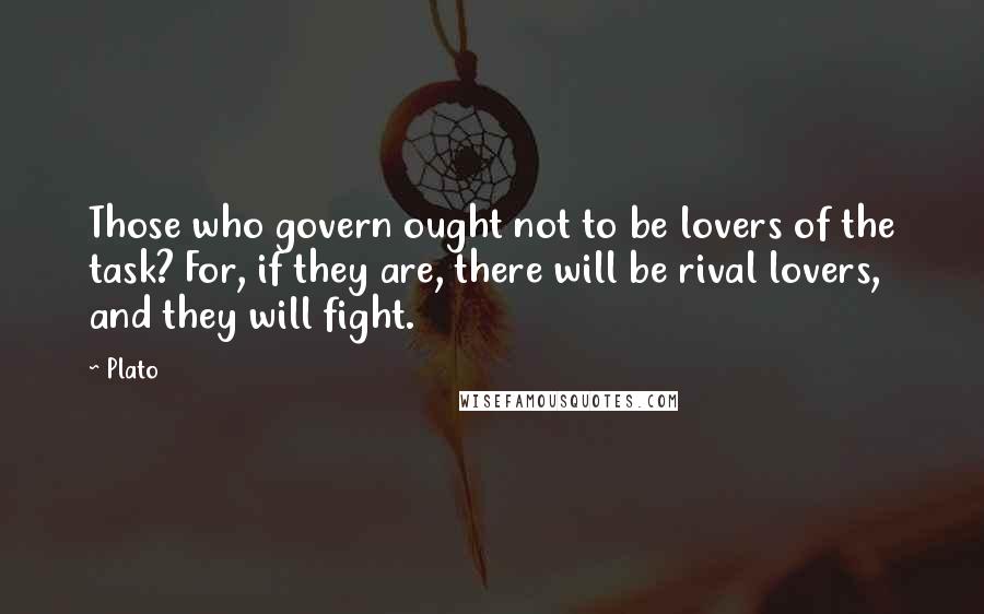 Plato Quotes: Those who govern ought not to be lovers of the task? For, if they are, there will be rival lovers, and they will fight.