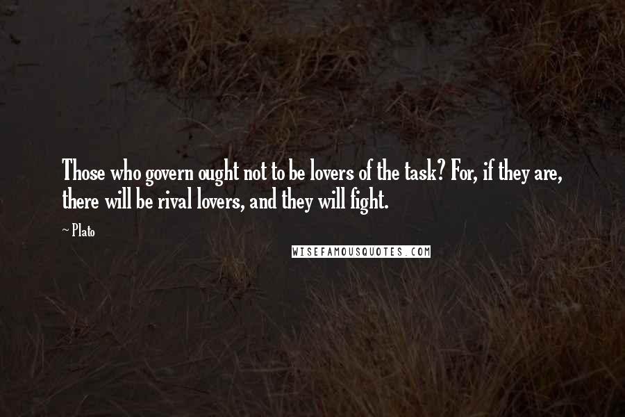 Plato Quotes: Those who govern ought not to be lovers of the task? For, if they are, there will be rival lovers, and they will fight.