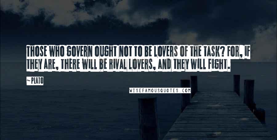 Plato Quotes: Those who govern ought not to be lovers of the task? For, if they are, there will be rival lovers, and they will fight.