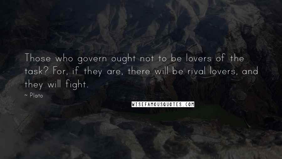 Plato Quotes: Those who govern ought not to be lovers of the task? For, if they are, there will be rival lovers, and they will fight.