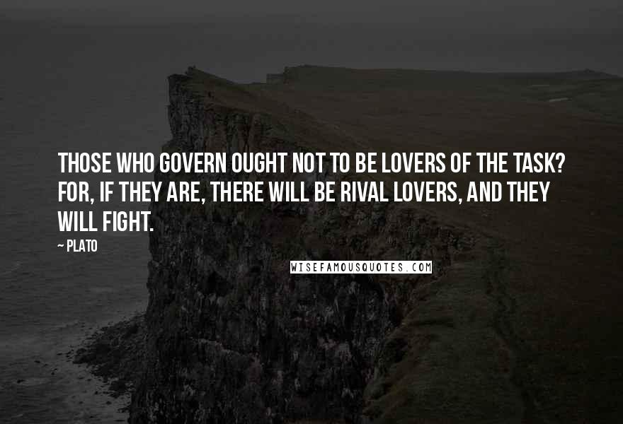 Plato Quotes: Those who govern ought not to be lovers of the task? For, if they are, there will be rival lovers, and they will fight.