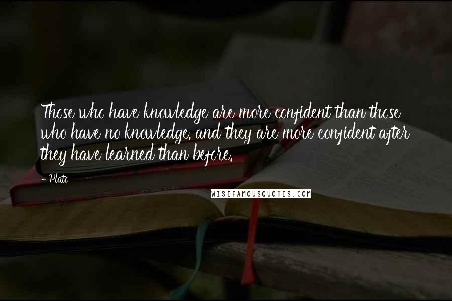 Plato Quotes: Those who have knowledge are more confident than those who have no knowledge, and they are more confident after they have learned than before.