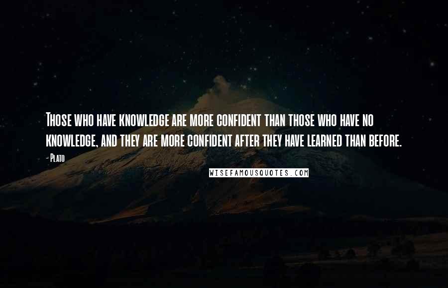 Plato Quotes: Those who have knowledge are more confident than those who have no knowledge, and they are more confident after they have learned than before.