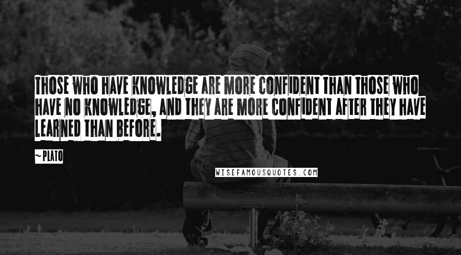 Plato Quotes: Those who have knowledge are more confident than those who have no knowledge, and they are more confident after they have learned than before.