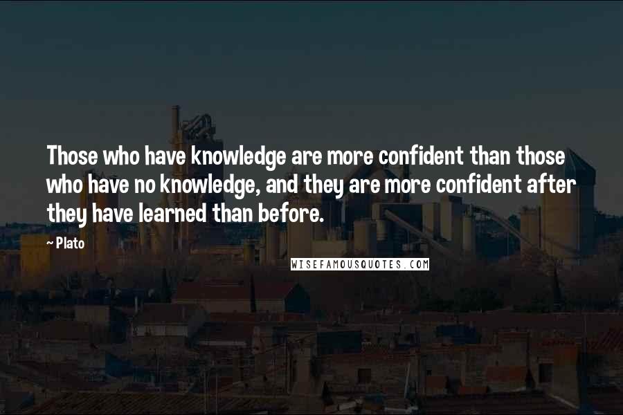 Plato Quotes: Those who have knowledge are more confident than those who have no knowledge, and they are more confident after they have learned than before.