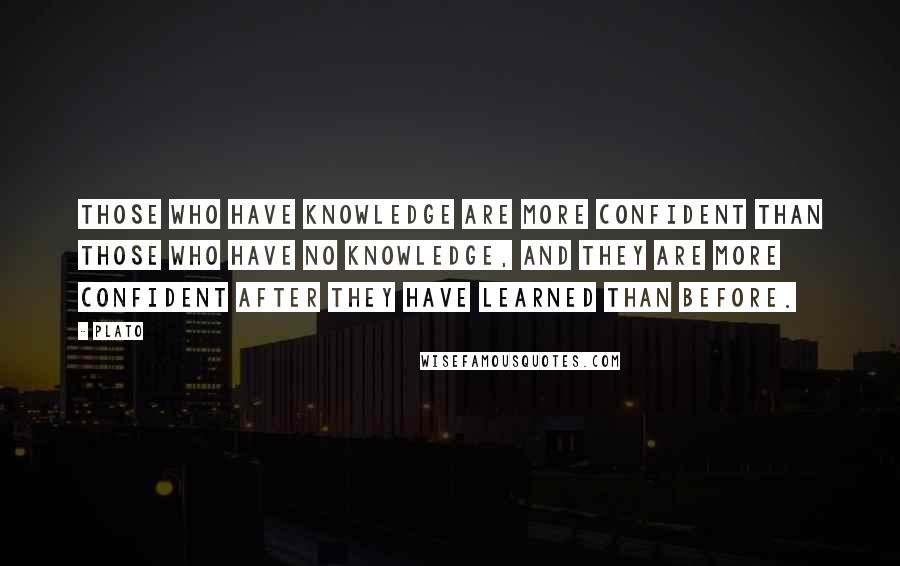 Plato Quotes: Those who have knowledge are more confident than those who have no knowledge, and they are more confident after they have learned than before.