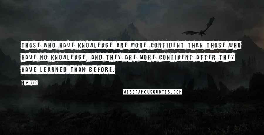 Plato Quotes: Those who have knowledge are more confident than those who have no knowledge, and they are more confident after they have learned than before.