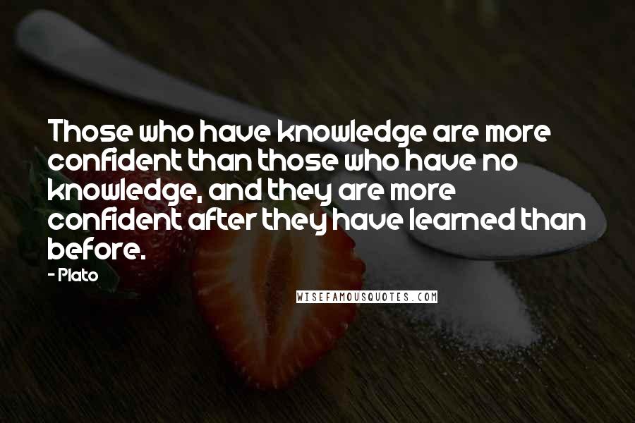 Plato Quotes: Those who have knowledge are more confident than those who have no knowledge, and they are more confident after they have learned than before.