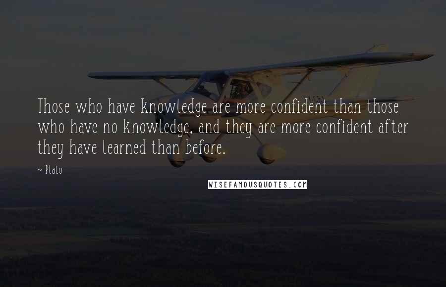 Plato Quotes: Those who have knowledge are more confident than those who have no knowledge, and they are more confident after they have learned than before.