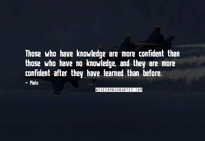 Plato Quotes: Those who have knowledge are more confident than those who have no knowledge, and they are more confident after they have learned than before.