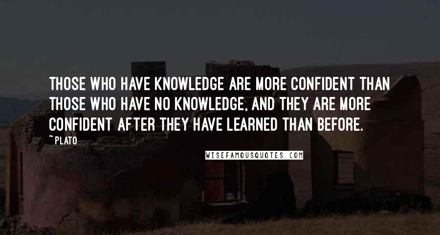 Plato Quotes: Those who have knowledge are more confident than those who have no knowledge, and they are more confident after they have learned than before.