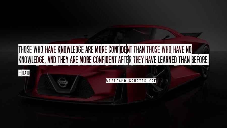 Plato Quotes: Those who have knowledge are more confident than those who have no knowledge, and they are more confident after they have learned than before.