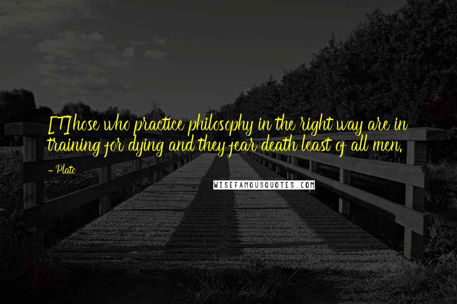 Plato Quotes: [T]hose who practice philosophy in the right way are in training for dying and they fear death least of all men.